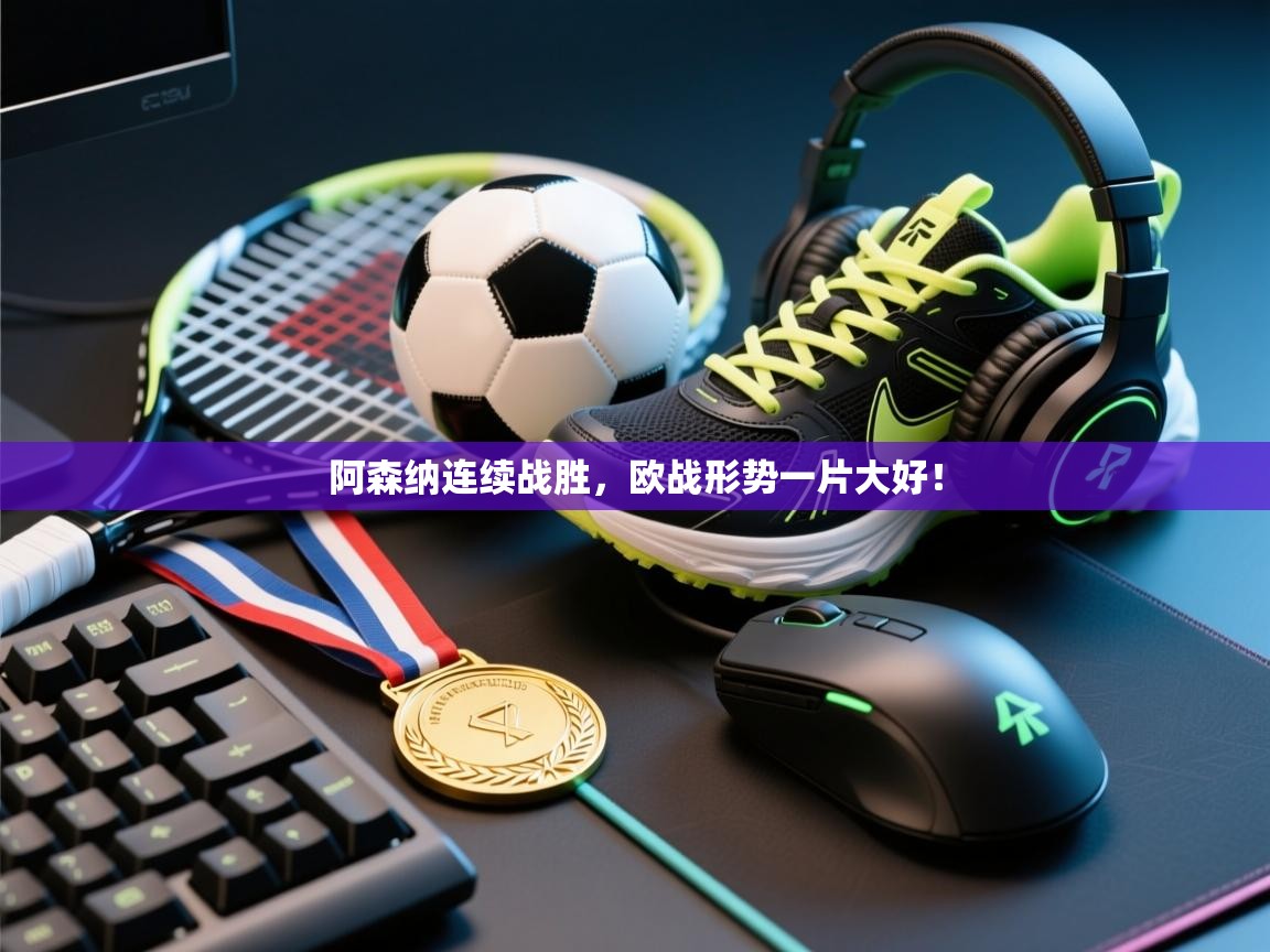 开云体育旧版下载地址-阿森纳连续战胜，欧战形势一片大好！