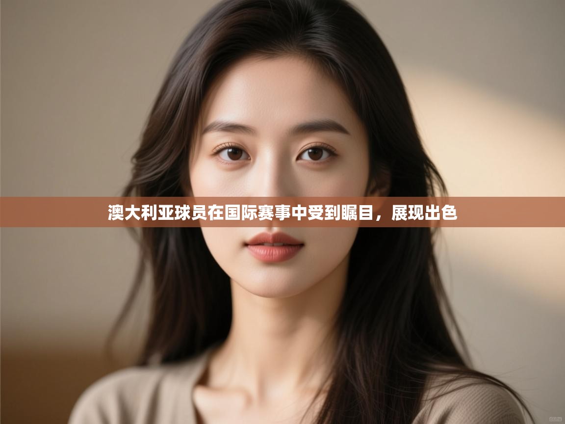 kaiyun-澳大利亚球员在国际赛事中受到瞩目，展现出色