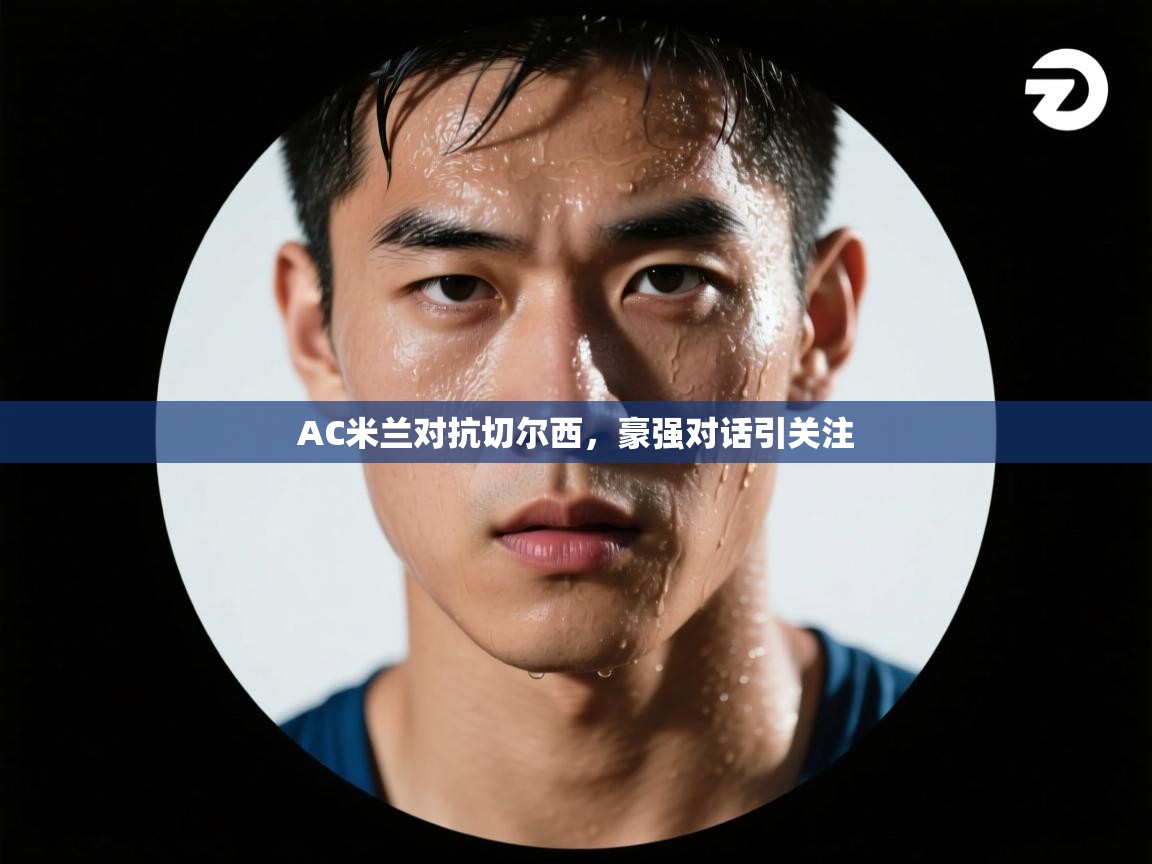 开云体育实名认证入口-AC米兰对抗切尔西，豪强对话引关注