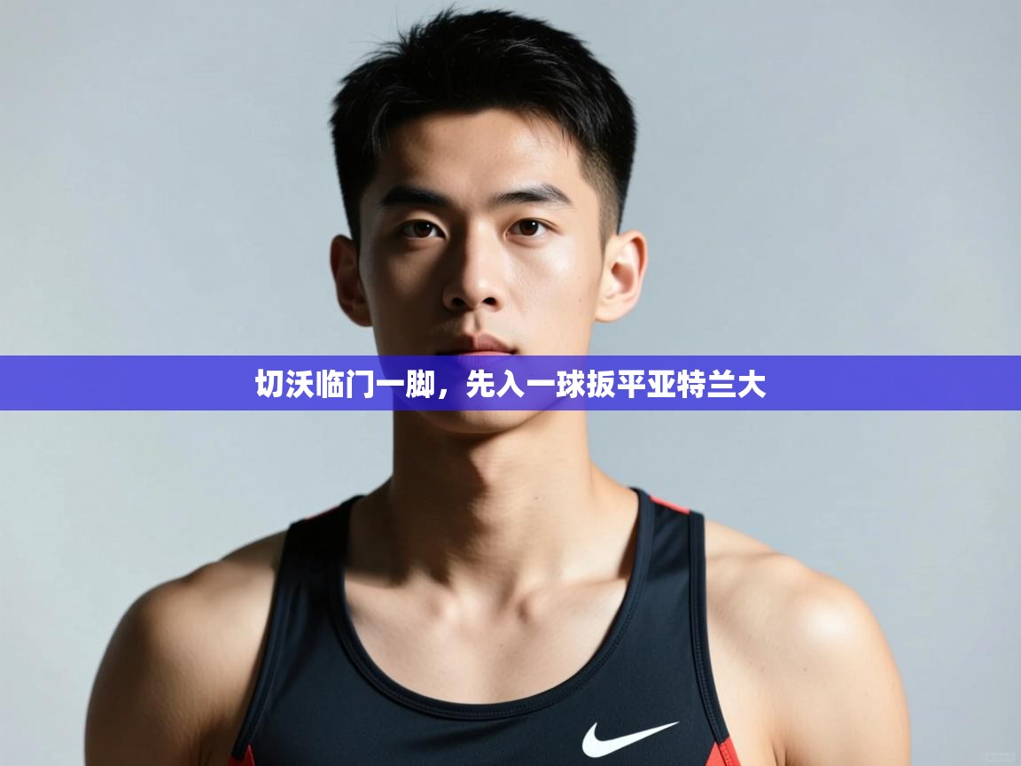 开云体育推送通知设置-切沃临门一脚，先入一球扳平亚特兰大