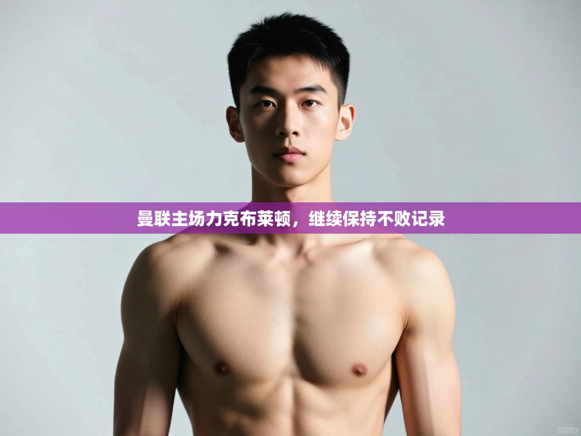 开云体育入口手机版-曼联主场力克布莱顿,继续保持不败记录 第4张