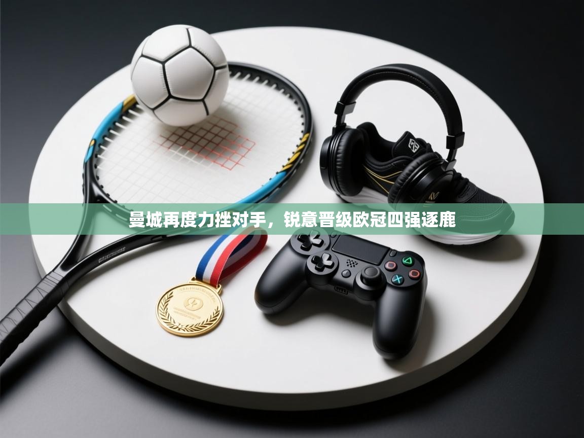 开云体育直播平台-曼城再度力挫对手，锐意晋级欧冠四强逐鹿  第2张