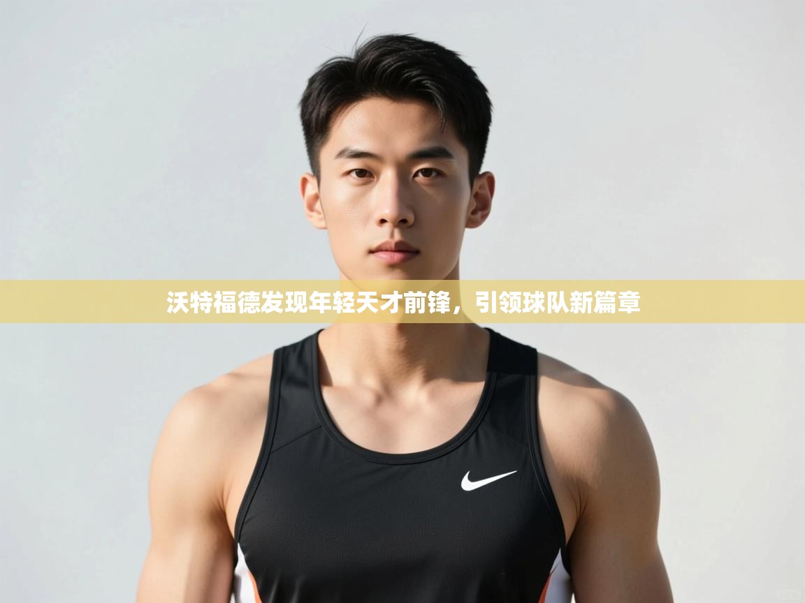 开云体育在线-沃特福德发现年轻天才前锋，引领球队新篇章  第1张