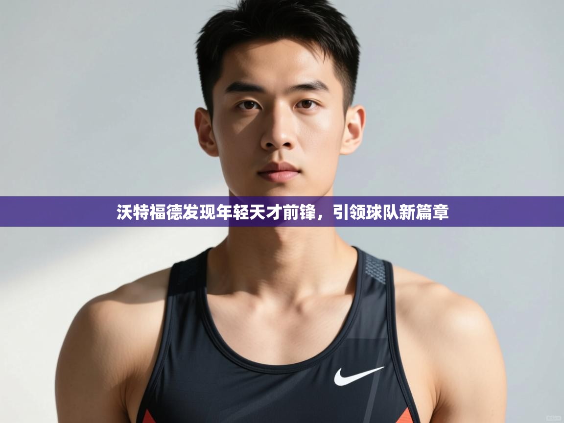 开云体育在线-沃特福德发现年轻天才前锋，引领球队新篇章  第2张