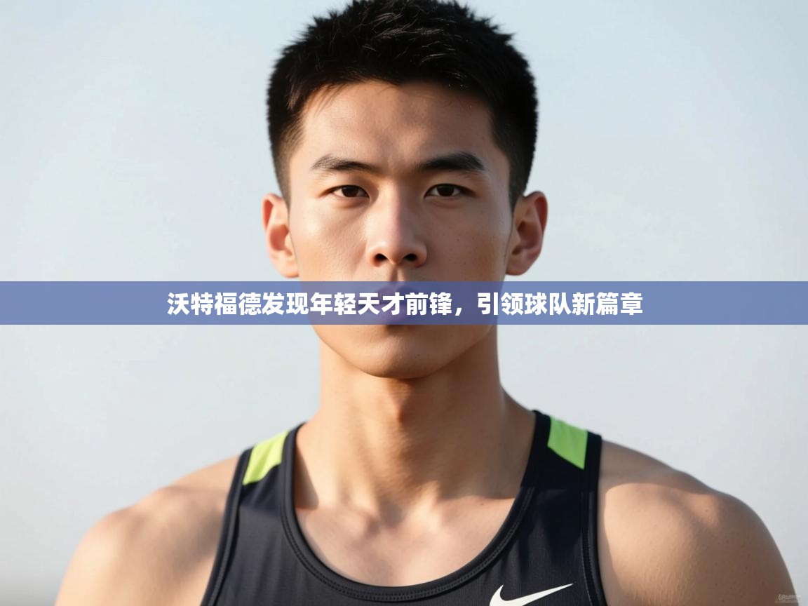 开云体育在线-沃特福德发现年轻天才前锋，引领球队新篇章  第3张