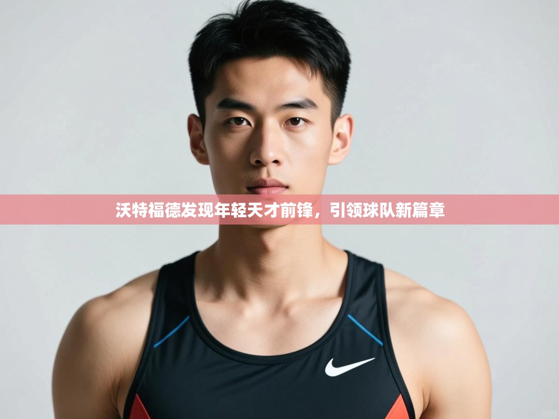 开云体育在线-沃特福德发现年轻天才前锋，引领球队新篇章  第4张