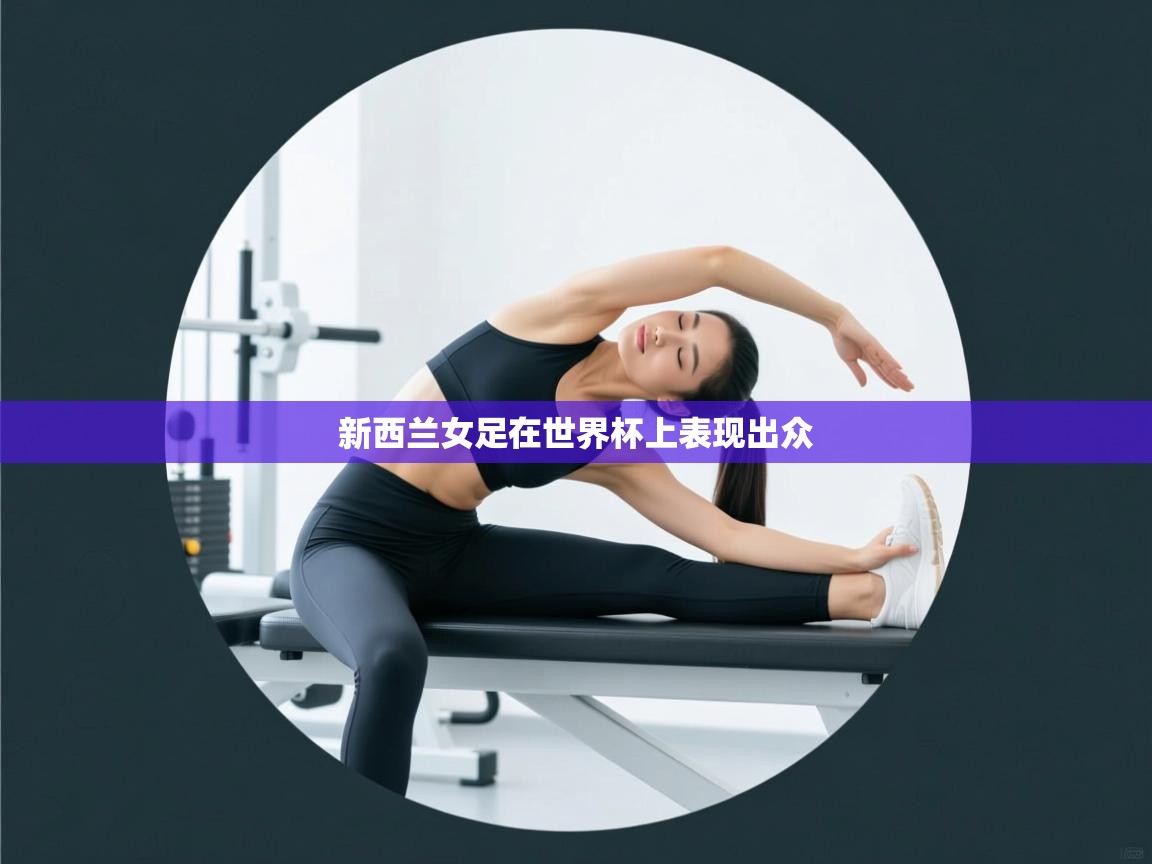 开云体育安卓APK下载-新西兰女足在世界杯上表现出众 第4张