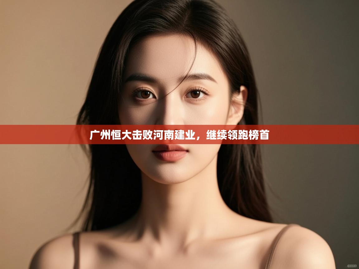 开云体育入口注册-广州恒大击败河南建业,继续领跑榜首 第3张