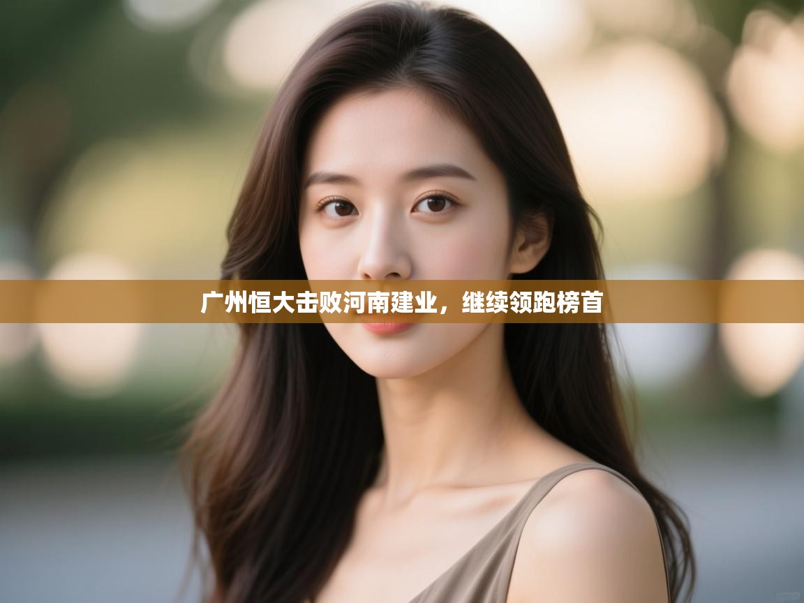 开云体育入口注册-广州恒大击败河南建业,继续领跑榜首 第2张