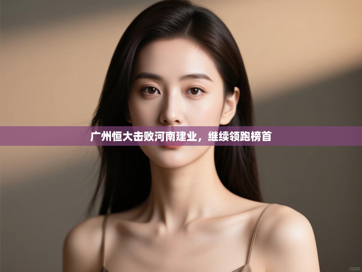 开云体育入口注册-广州恒大击败河南建业,继续领跑榜首 第4张