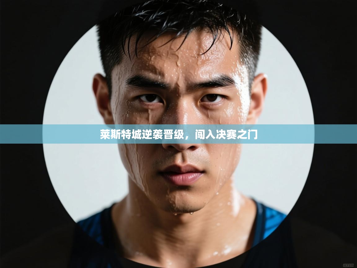 开云体育app下载链接-莱斯特城逆袭晋级，闯入决赛之门