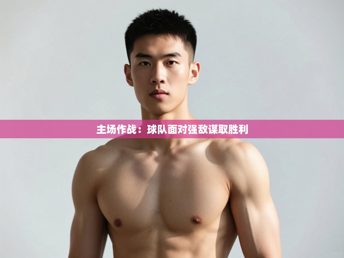 云开体育app官网入口-主场作战：球队面对强敌谋取胜利  第1张