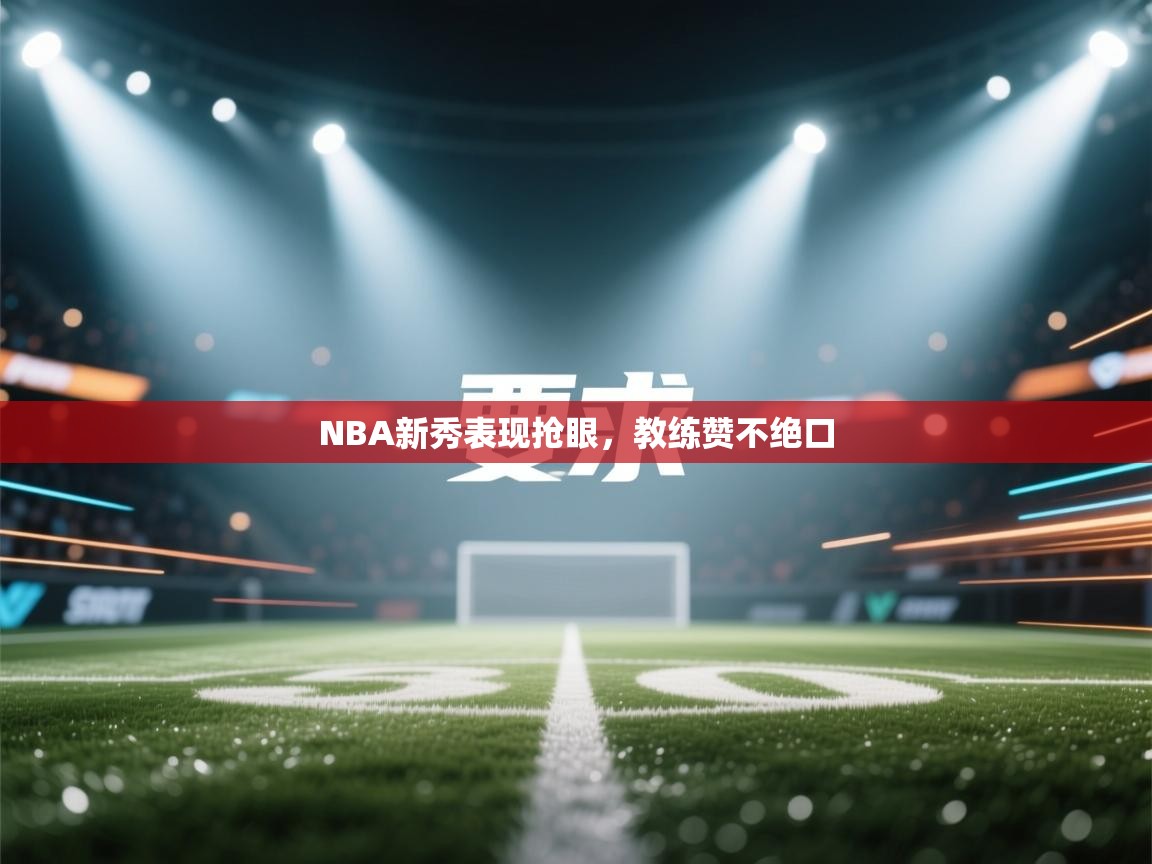 开云体育赛程表查询-NBA新秀表现抢眼，教练赞不绝口