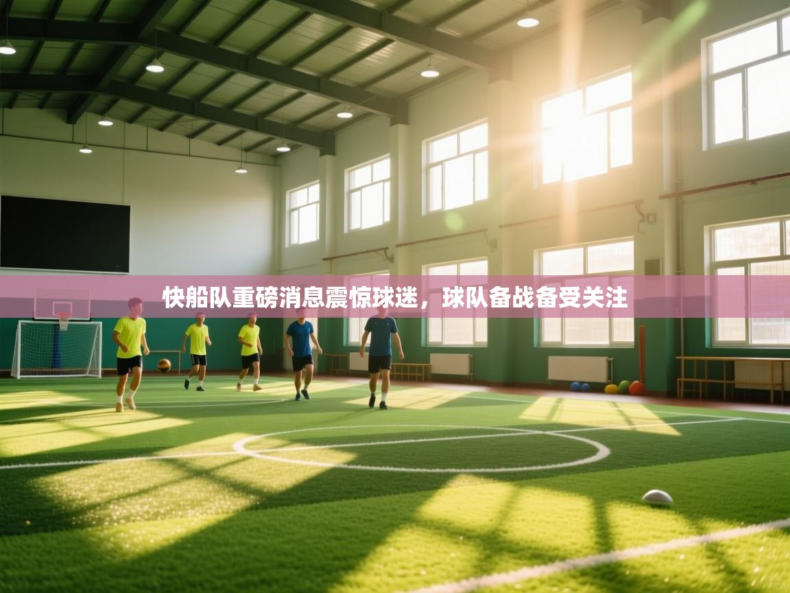 开云赛事直播-快船队重磅消息震惊球迷,球队备战备受关注 第3张