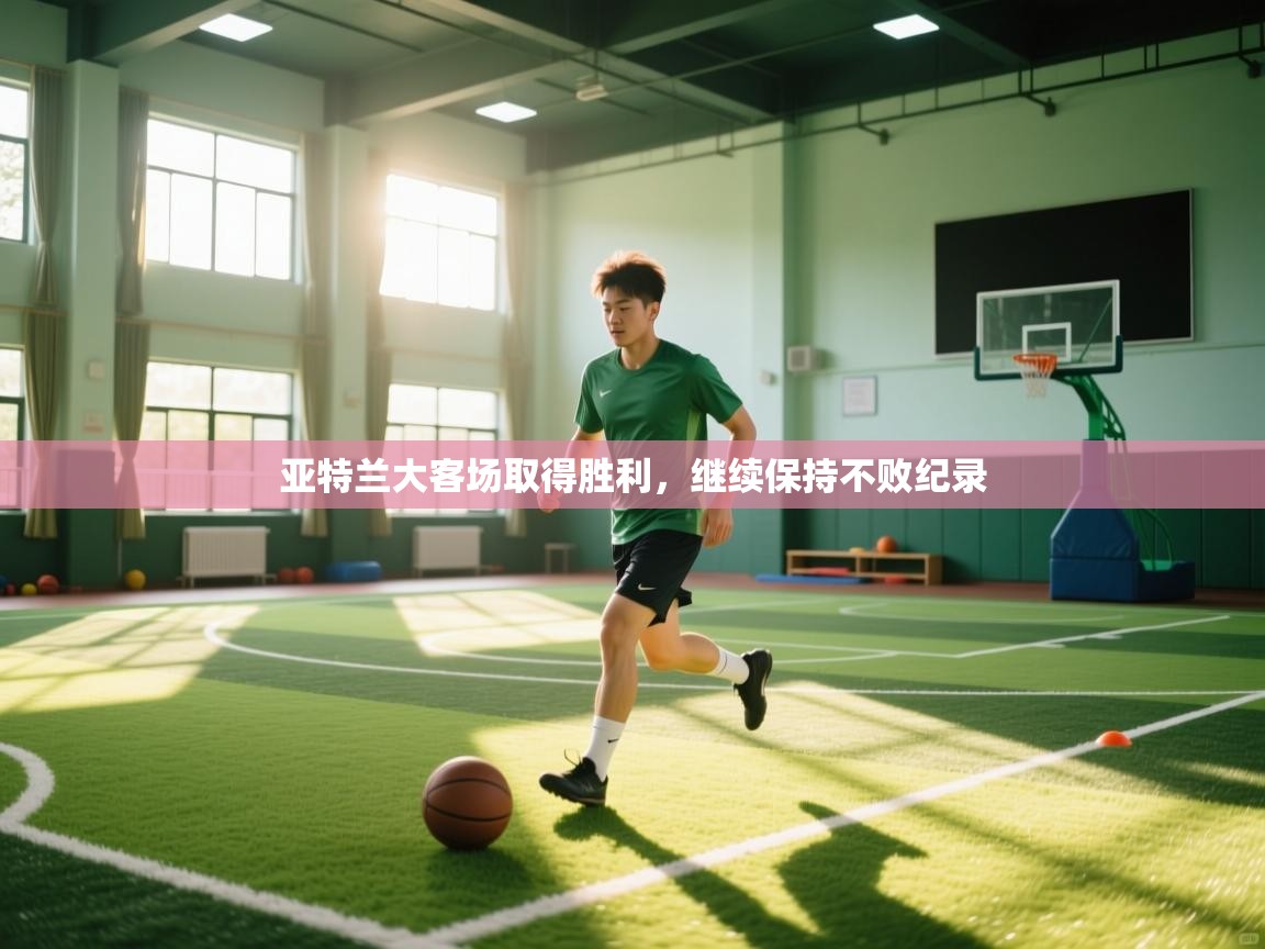 开云体育网络异常修复-亚特兰大客场取得胜利，继续保持不败纪录