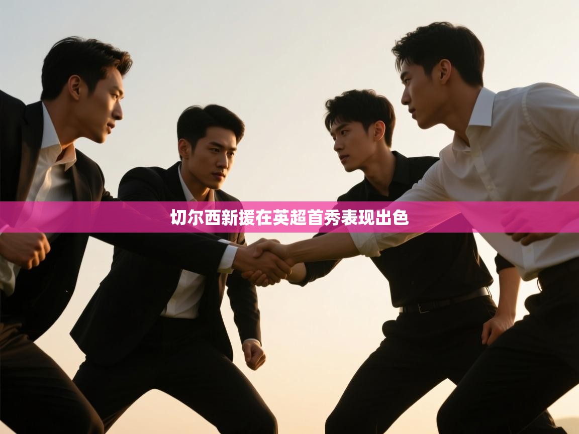 开云体育app官网入口-切尔西新援在英超首秀表现出色