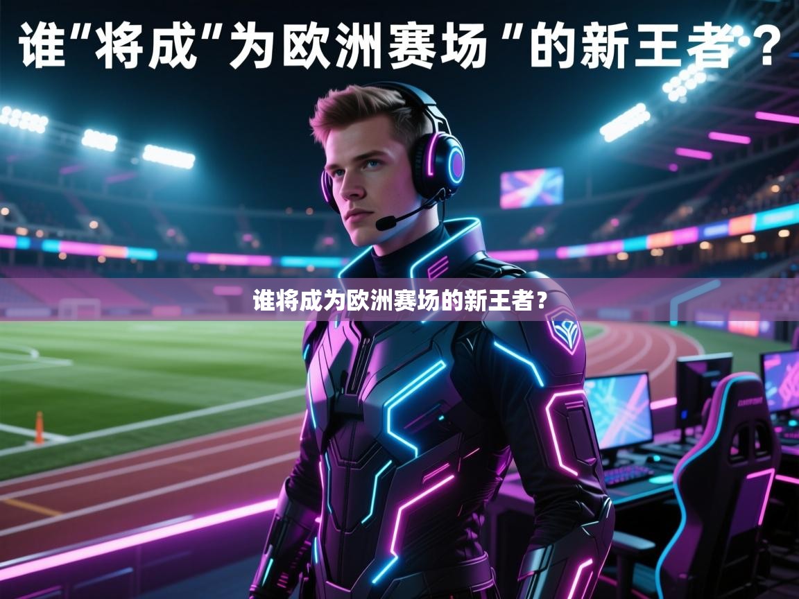 开云·体育app中国官方网站-谁将成为欧洲赛场的新王者？